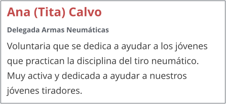 Ana (Tita) Calvo Delegada Armas Neumáticas Voluntaria que se dedica a ayudar a los jóvenes que practican la disciplina del tiro neumático.  Muy activa y dedicada a ayudar a nuestros jóvenes tiradores.
